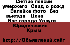 Снятие пенсии умержего. Свид.о рожд. Вклейка фото. Без выезда › Цена ­ 3 000 - Все города Услуги » Юридические   . Крым